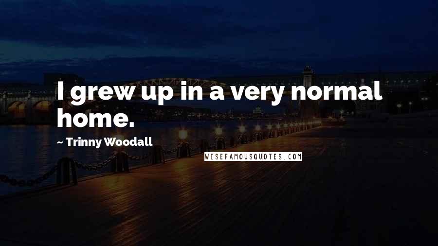 Trinny Woodall Quotes: I grew up in a very normal home.