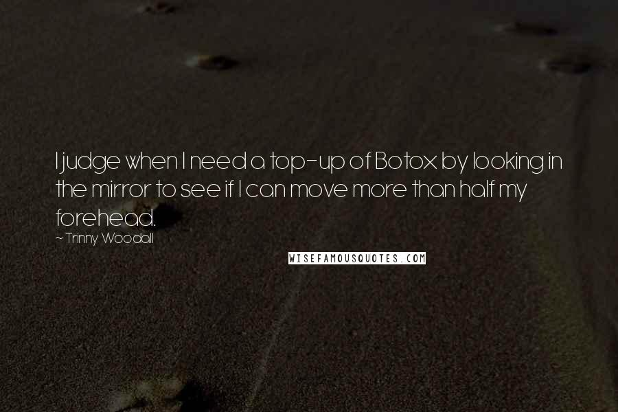 Trinny Woodall Quotes: I judge when I need a top-up of Botox by looking in the mirror to see if I can move more than half my forehead.