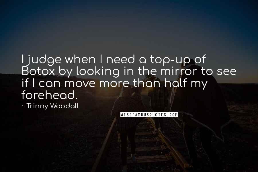 Trinny Woodall Quotes: I judge when I need a top-up of Botox by looking in the mirror to see if I can move more than half my forehead.
