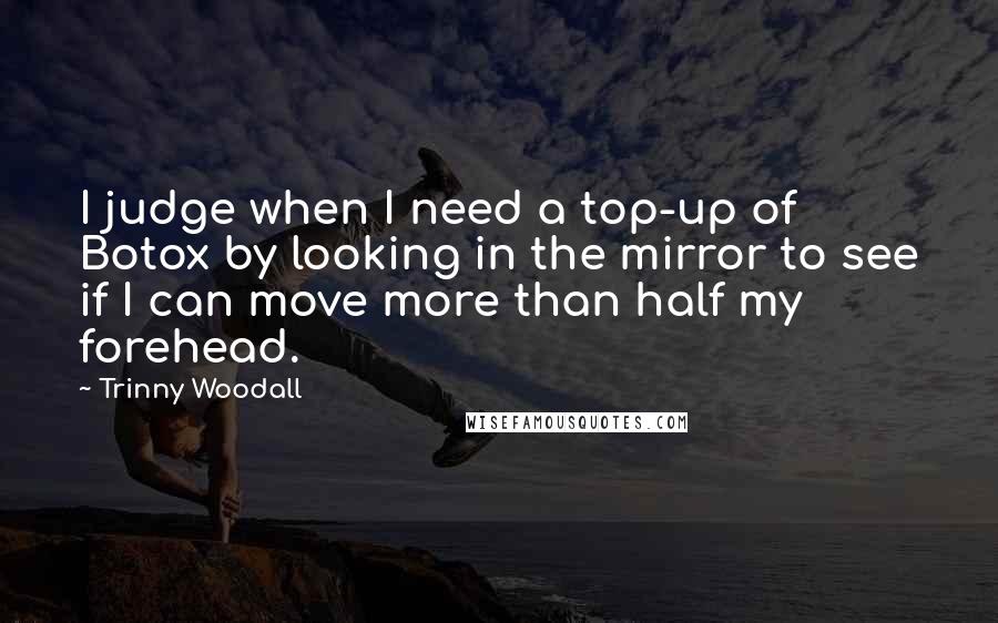 Trinny Woodall Quotes: I judge when I need a top-up of Botox by looking in the mirror to see if I can move more than half my forehead.