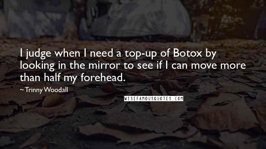 Trinny Woodall Quotes: I judge when I need a top-up of Botox by looking in the mirror to see if I can move more than half my forehead.