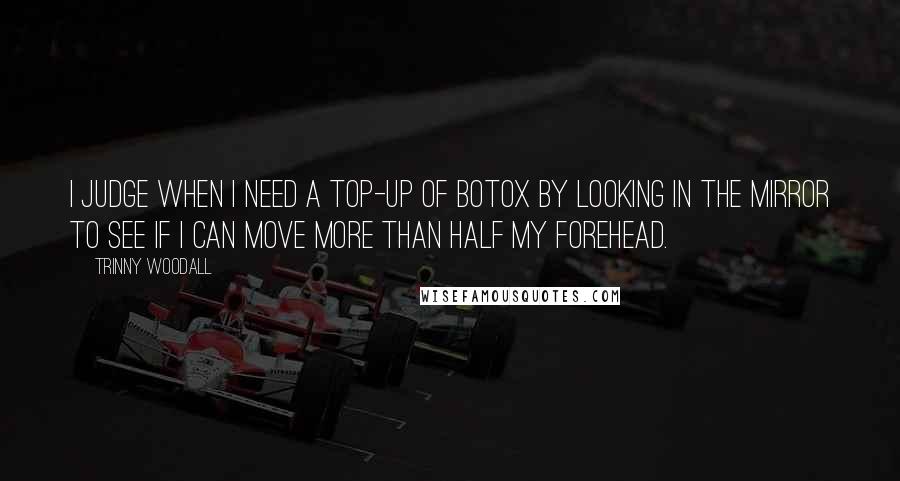 Trinny Woodall Quotes: I judge when I need a top-up of Botox by looking in the mirror to see if I can move more than half my forehead.