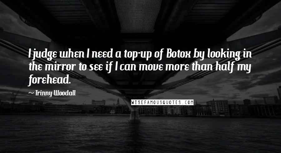 Trinny Woodall Quotes: I judge when I need a top-up of Botox by looking in the mirror to see if I can move more than half my forehead.