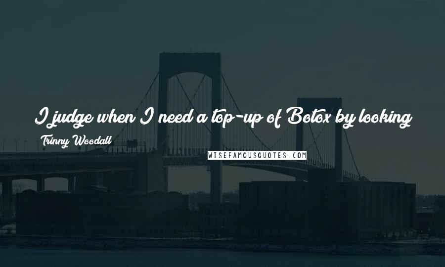 Trinny Woodall Quotes: I judge when I need a top-up of Botox by looking in the mirror to see if I can move more than half my forehead.