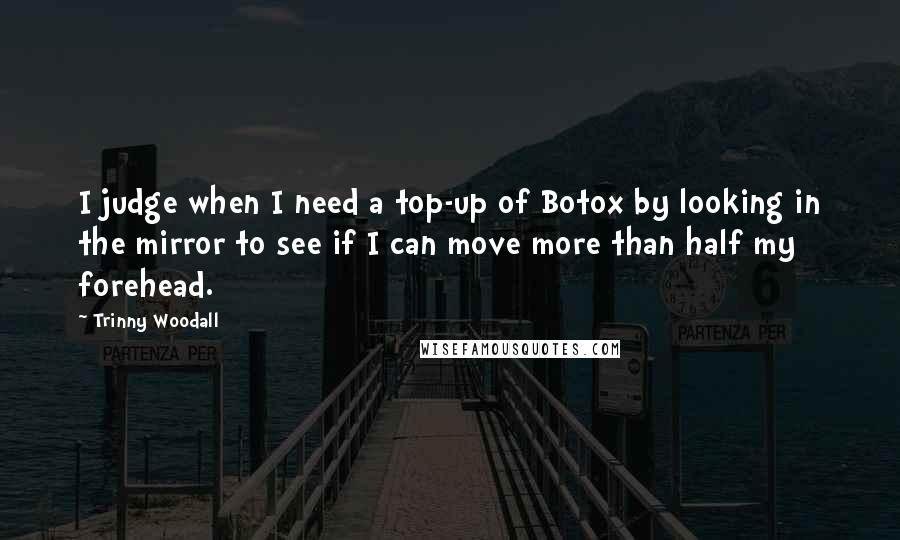 Trinny Woodall Quotes: I judge when I need a top-up of Botox by looking in the mirror to see if I can move more than half my forehead.