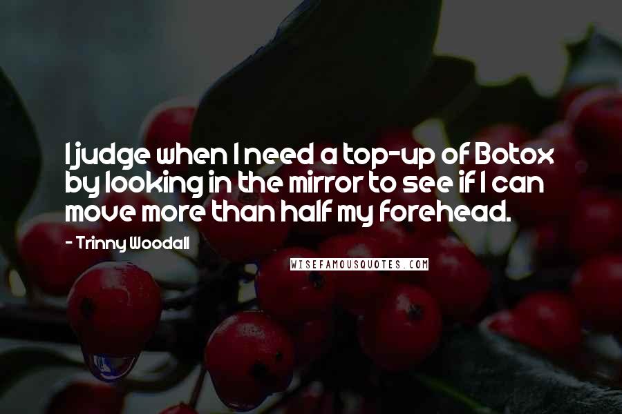 Trinny Woodall Quotes: I judge when I need a top-up of Botox by looking in the mirror to see if I can move more than half my forehead.