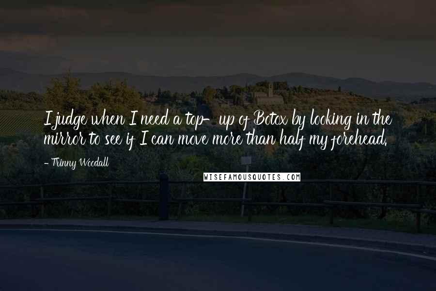 Trinny Woodall Quotes: I judge when I need a top-up of Botox by looking in the mirror to see if I can move more than half my forehead.