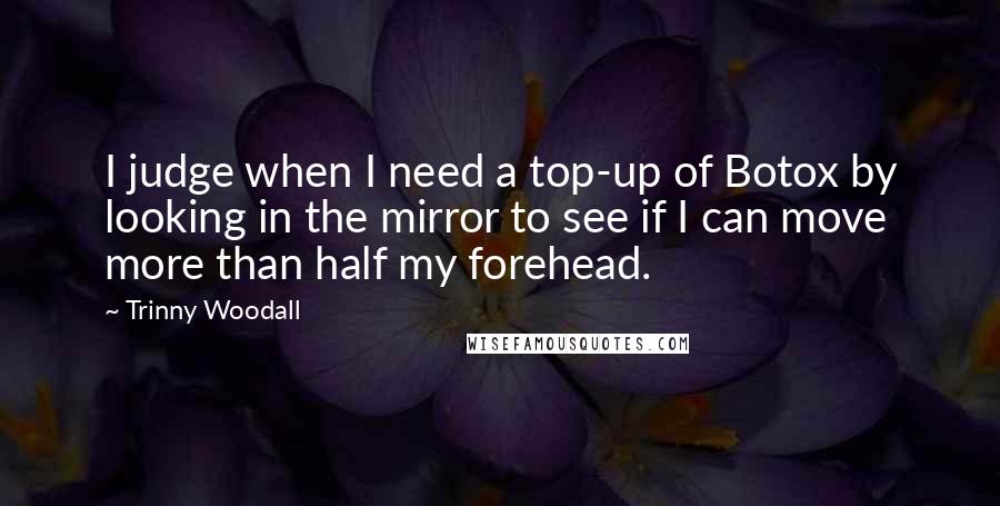 Trinny Woodall Quotes: I judge when I need a top-up of Botox by looking in the mirror to see if I can move more than half my forehead.