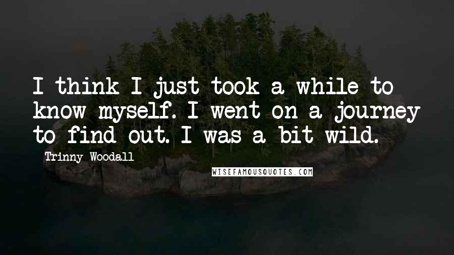 Trinny Woodall Quotes: I think I just took a while to know myself. I went on a journey to find out. I was a bit wild.