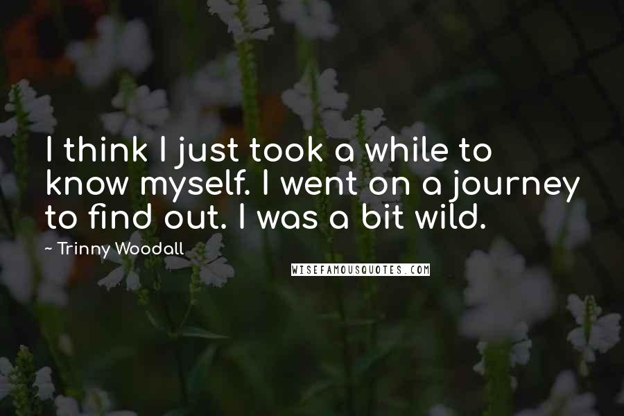 Trinny Woodall Quotes: I think I just took a while to know myself. I went on a journey to find out. I was a bit wild.