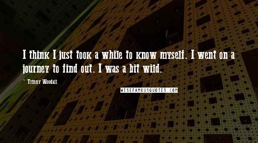 Trinny Woodall Quotes: I think I just took a while to know myself. I went on a journey to find out. I was a bit wild.