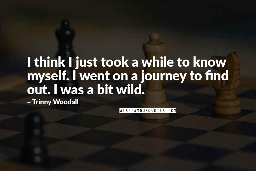 Trinny Woodall Quotes: I think I just took a while to know myself. I went on a journey to find out. I was a bit wild.