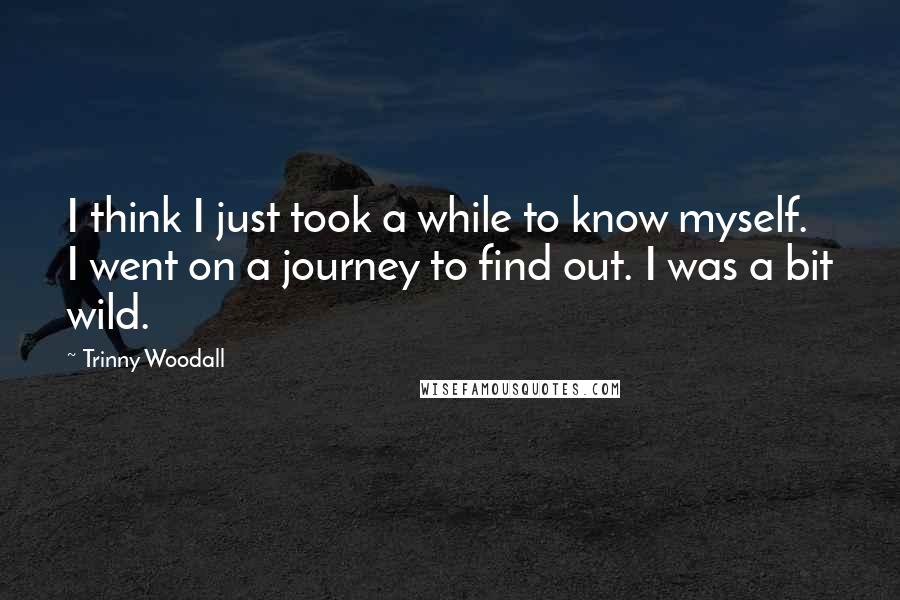 Trinny Woodall Quotes: I think I just took a while to know myself. I went on a journey to find out. I was a bit wild.