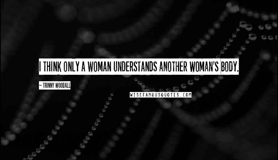 Trinny Woodall Quotes: I think only a woman understands another woman's body.