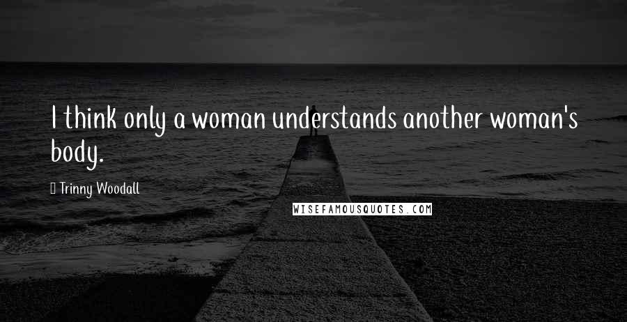 Trinny Woodall Quotes: I think only a woman understands another woman's body.