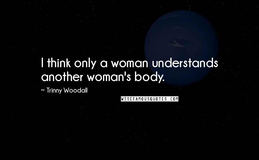 Trinny Woodall Quotes: I think only a woman understands another woman's body.