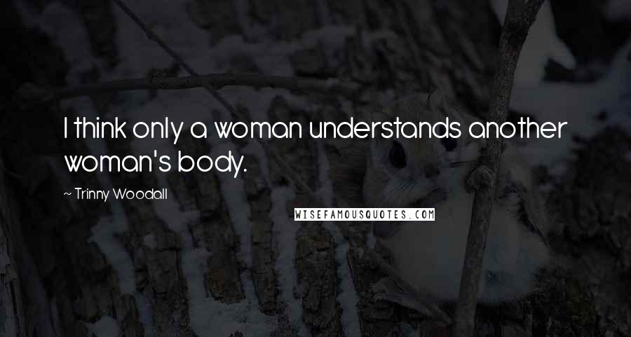 Trinny Woodall Quotes: I think only a woman understands another woman's body.