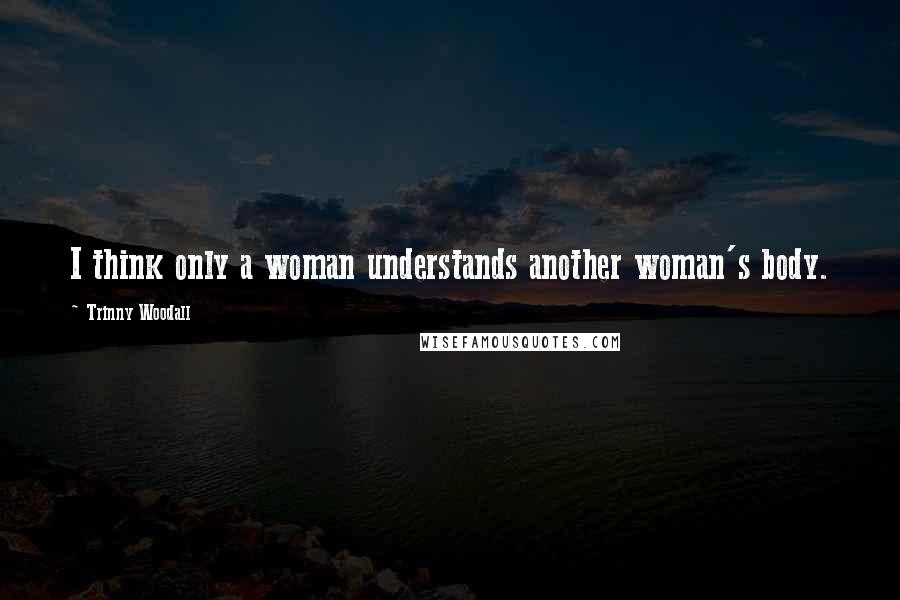 Trinny Woodall Quotes: I think only a woman understands another woman's body.