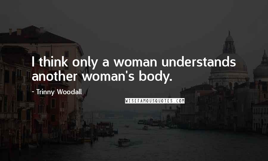 Trinny Woodall Quotes: I think only a woman understands another woman's body.