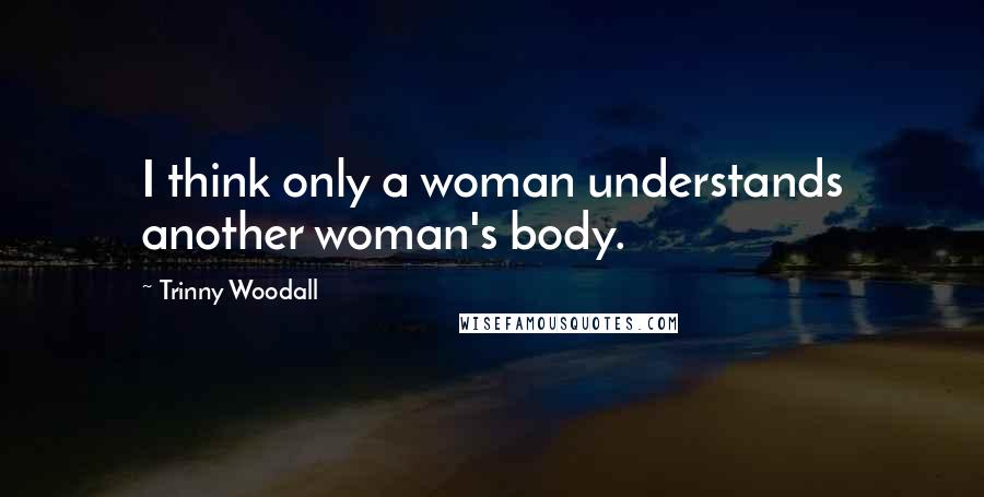 Trinny Woodall Quotes: I think only a woman understands another woman's body.