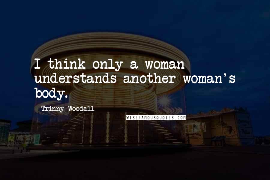 Trinny Woodall Quotes: I think only a woman understands another woman's body.