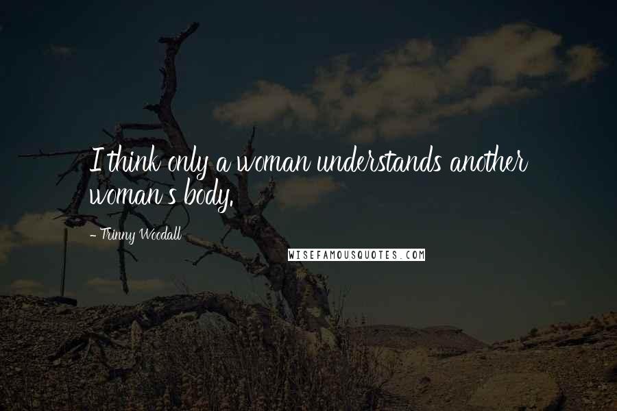 Trinny Woodall Quotes: I think only a woman understands another woman's body.