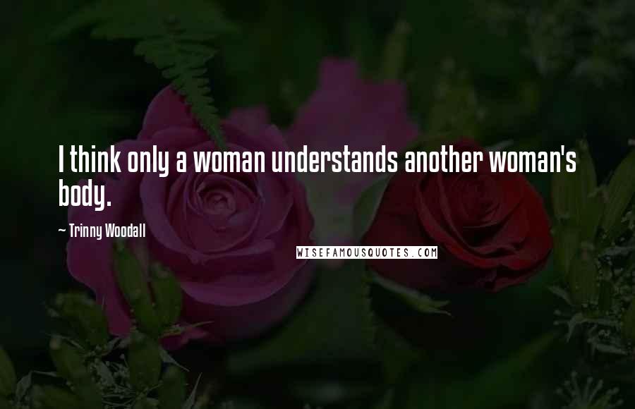 Trinny Woodall Quotes: I think only a woman understands another woman's body.