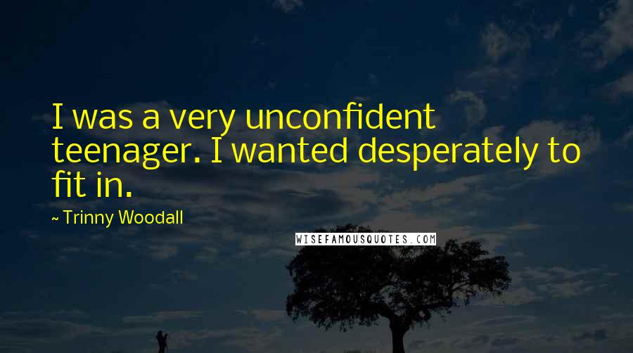 Trinny Woodall Quotes: I was a very unconfident teenager. I wanted desperately to fit in.