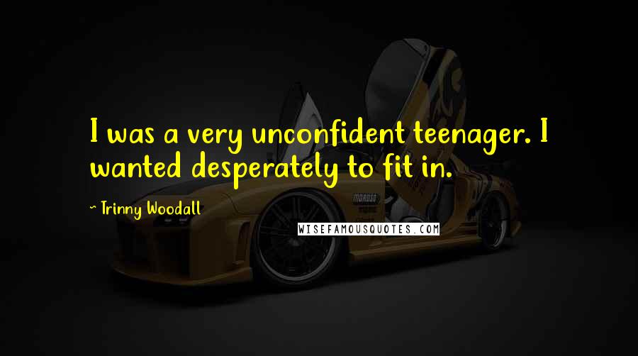 Trinny Woodall Quotes: I was a very unconfident teenager. I wanted desperately to fit in.