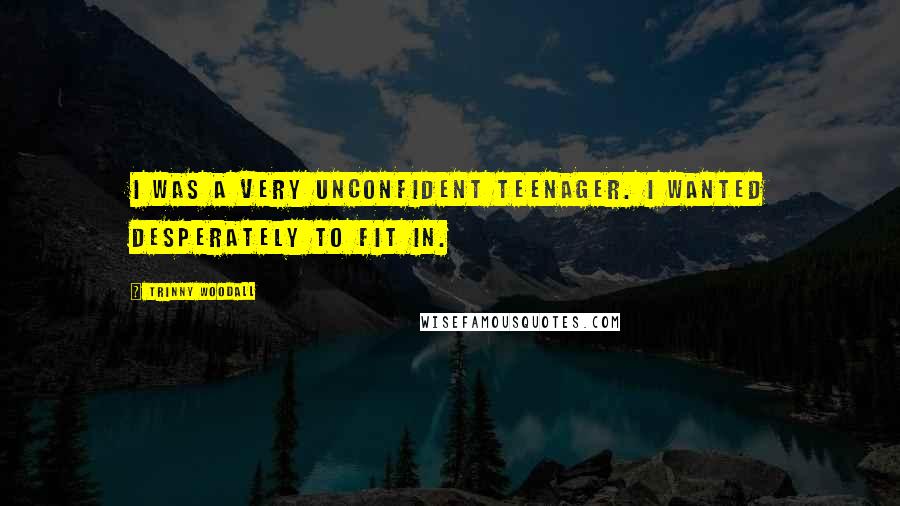 Trinny Woodall Quotes: I was a very unconfident teenager. I wanted desperately to fit in.