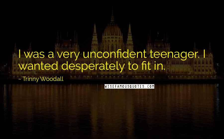 Trinny Woodall Quotes: I was a very unconfident teenager. I wanted desperately to fit in.