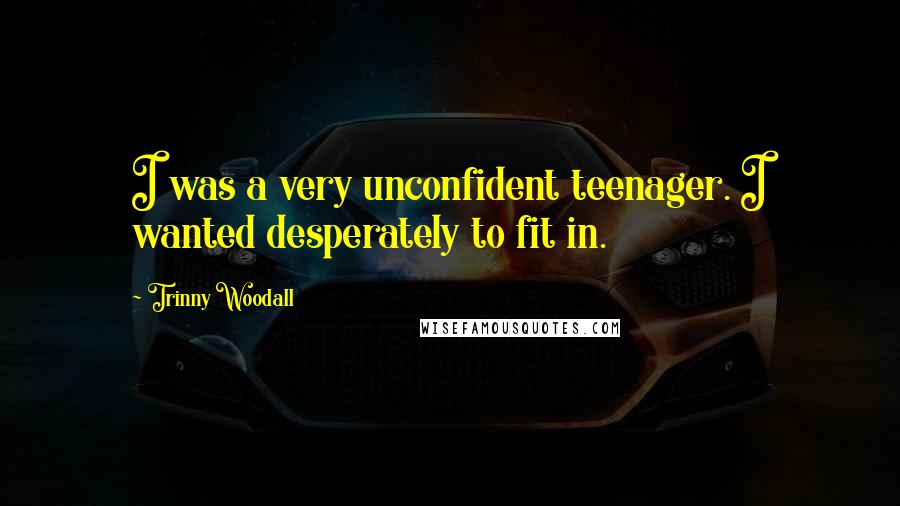 Trinny Woodall Quotes: I was a very unconfident teenager. I wanted desperately to fit in.