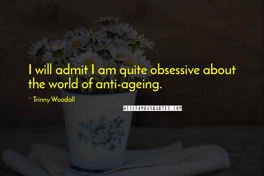 Trinny Woodall Quotes: I will admit I am quite obsessive about the world of anti-ageing.