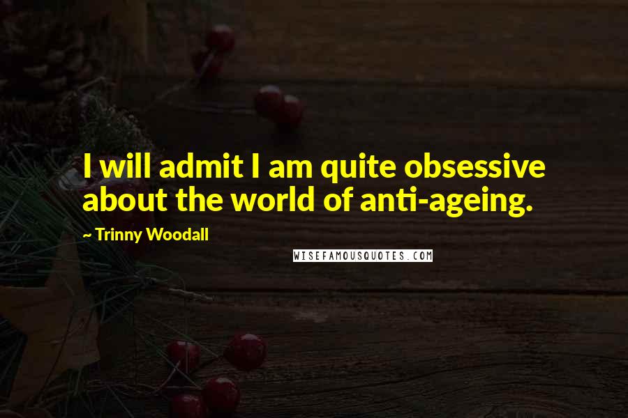 Trinny Woodall Quotes: I will admit I am quite obsessive about the world of anti-ageing.