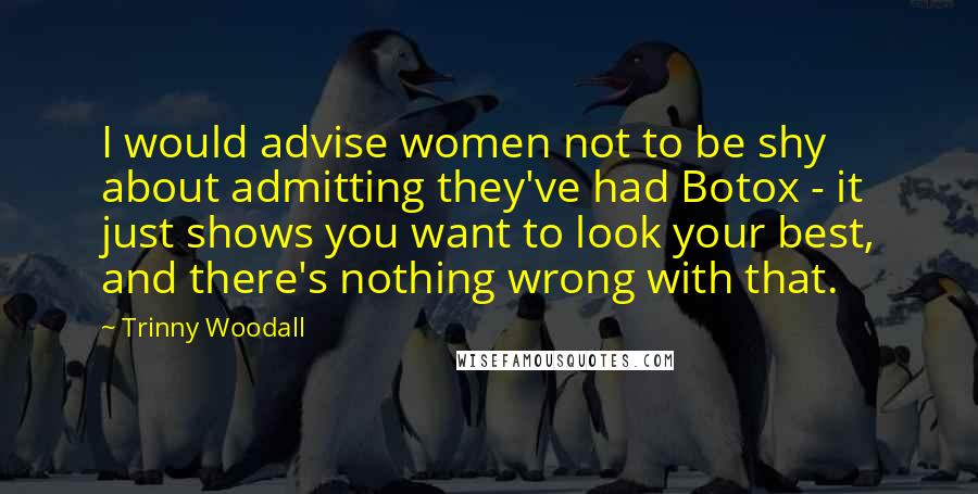 Trinny Woodall Quotes: I would advise women not to be shy about admitting they've had Botox - it just shows you want to look your best, and there's nothing wrong with that.