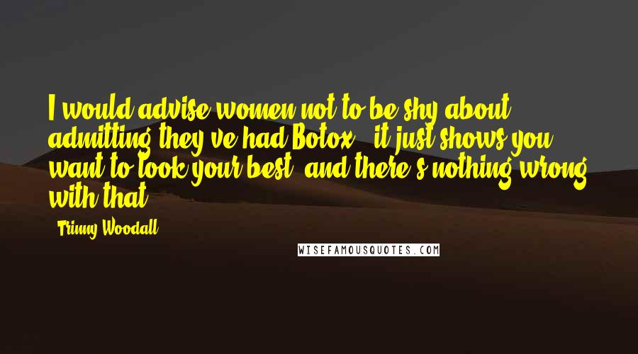 Trinny Woodall Quotes: I would advise women not to be shy about admitting they've had Botox - it just shows you want to look your best, and there's nothing wrong with that.