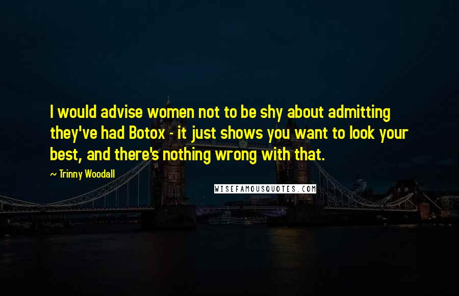 Trinny Woodall Quotes: I would advise women not to be shy about admitting they've had Botox - it just shows you want to look your best, and there's nothing wrong with that.