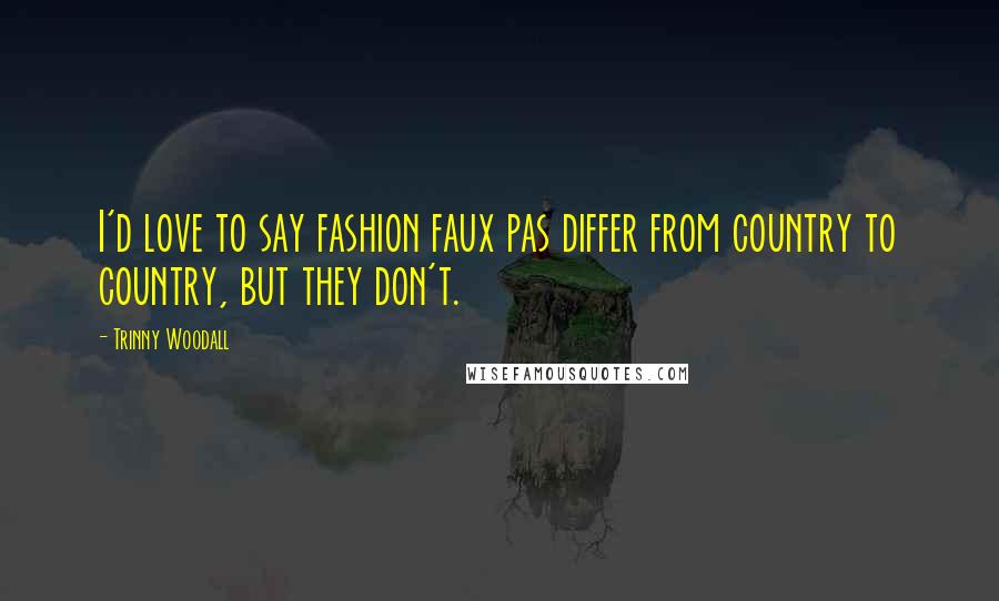 Trinny Woodall Quotes: I'd love to say fashion faux pas differ from country to country, but they don't.