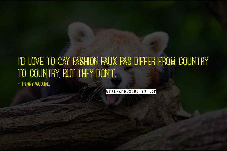 Trinny Woodall Quotes: I'd love to say fashion faux pas differ from country to country, but they don't.