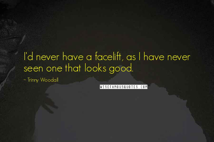 Trinny Woodall Quotes: I'd never have a facelift, as I have never seen one that looks good.