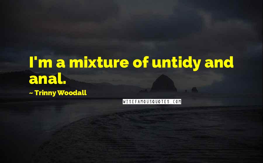 Trinny Woodall Quotes: I'm a mixture of untidy and anal.