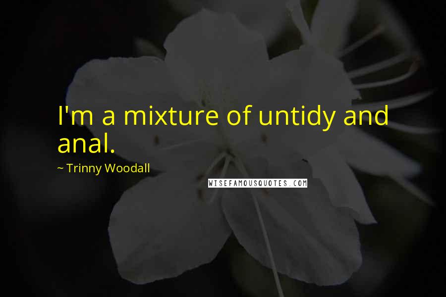 Trinny Woodall Quotes: I'm a mixture of untidy and anal.