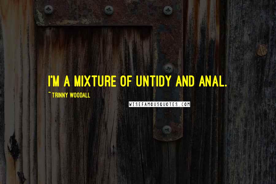 Trinny Woodall Quotes: I'm a mixture of untidy and anal.