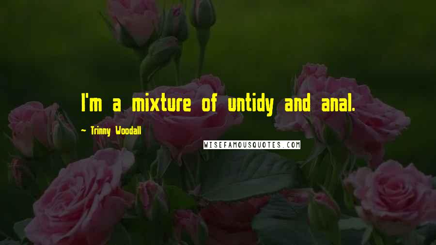 Trinny Woodall Quotes: I'm a mixture of untidy and anal.