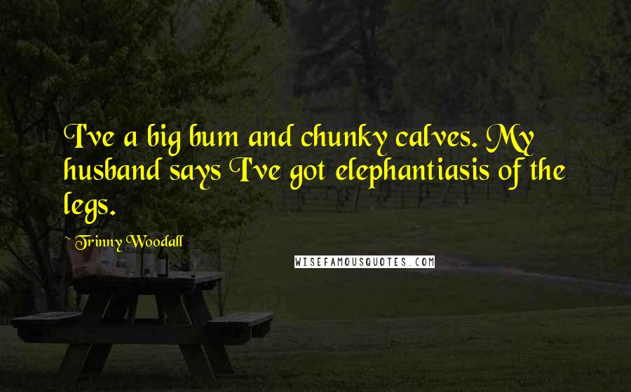 Trinny Woodall Quotes: I've a big bum and chunky calves. My husband says I've got elephantiasis of the legs.
