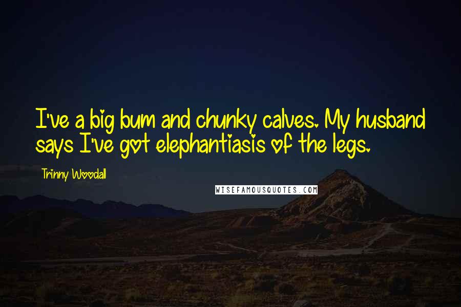 Trinny Woodall Quotes: I've a big bum and chunky calves. My husband says I've got elephantiasis of the legs.