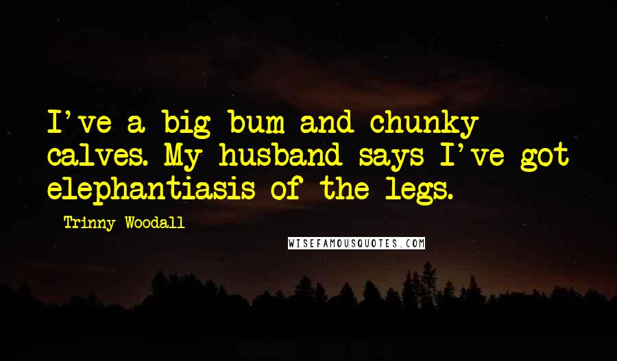 Trinny Woodall Quotes: I've a big bum and chunky calves. My husband says I've got elephantiasis of the legs.