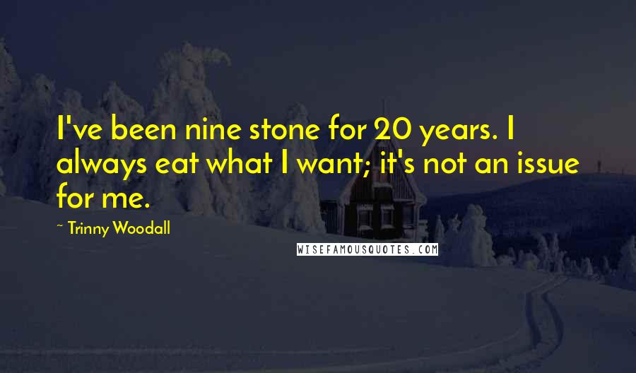 Trinny Woodall Quotes: I've been nine stone for 20 years. I always eat what I want; it's not an issue for me.