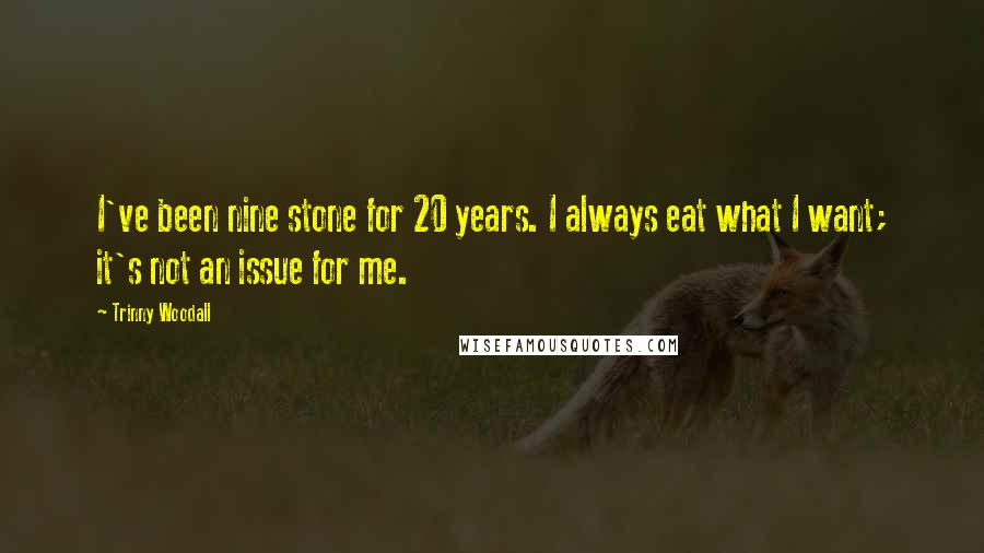 Trinny Woodall Quotes: I've been nine stone for 20 years. I always eat what I want; it's not an issue for me.