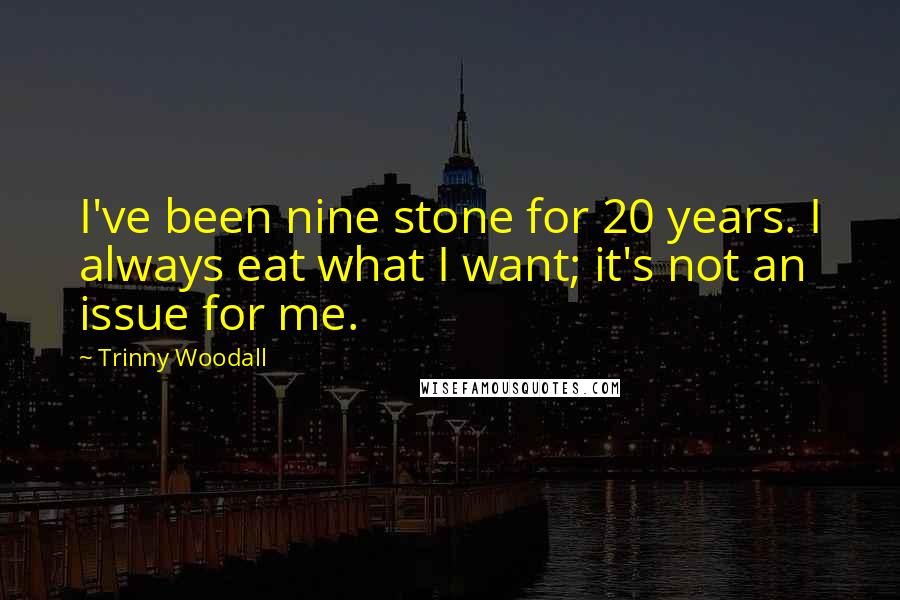 Trinny Woodall Quotes: I've been nine stone for 20 years. I always eat what I want; it's not an issue for me.